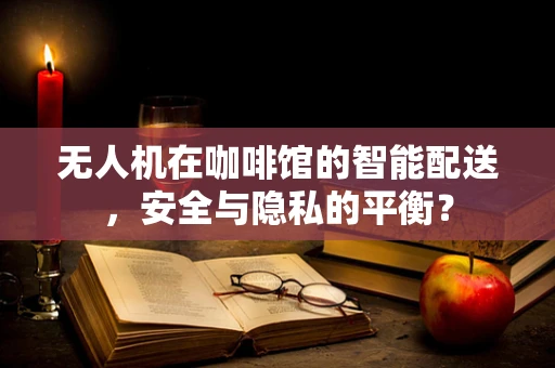 无人机在咖啡馆的智能配送，安全与隐私的平衡？