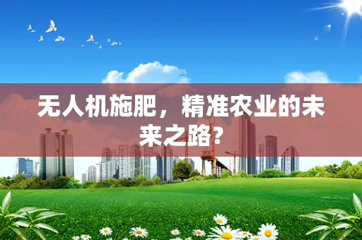 无人机施肥，精准农业的未来之路？