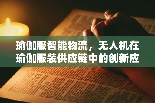瑜伽服智能物流，无人机在瑜伽服装供应链中的创新应用？
