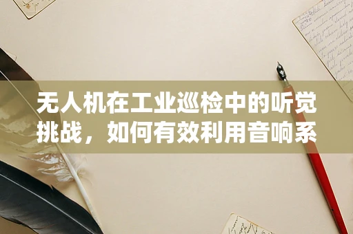 无人机在工业巡检中的听觉挑战，如何有效利用音响系统进行故障诊断？
