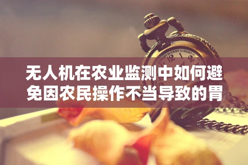 无人机在农业监测中如何避免因农民操作不当导致的胃炎风险？