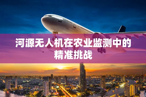 河源无人机在农业监测中的精准挑战