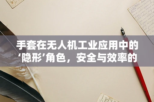 手套在无人机工业应用中的‘隐形’角色，安全与效率的双重保障？