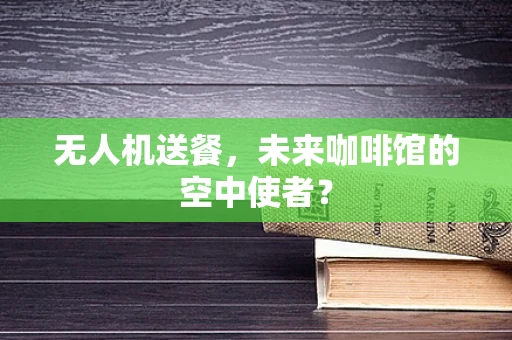 无人机送餐，未来咖啡馆的空中使者？