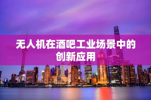 无人机在酒吧工业场景中的创新应用