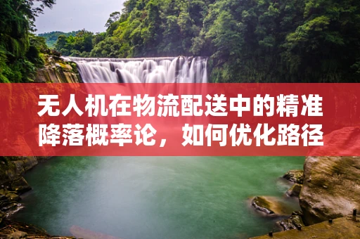 无人机在物流配送中的精准降落概率论，如何优化路径以降低失误率？
