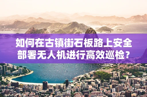 如何在古镇街石板路上安全部署无人机进行高效巡检？