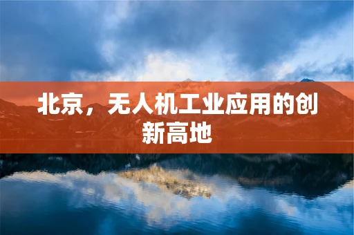 北京，无人机工业应用的创新高地