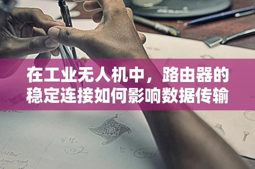 在工业无人机中，路由器的稳定连接如何影响数据传输的效率与安全性？
