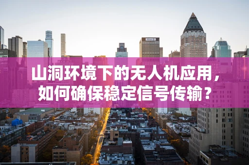 山洞环境下的无人机应用，如何确保稳定信号传输？