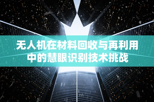 无人机在材料回收与再利用中的慧眼识别技术挑战