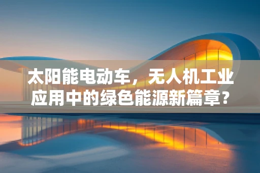 太阳能电动车，无人机工业应用中的绿色能源新篇章？