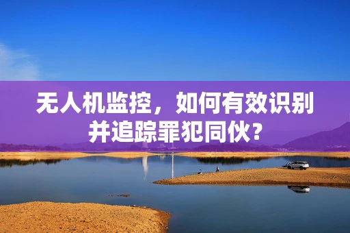 无人机监控，如何有效识别并追踪罪犯同伙？