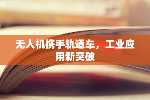 无人机携手轨道车，工业应用新突破