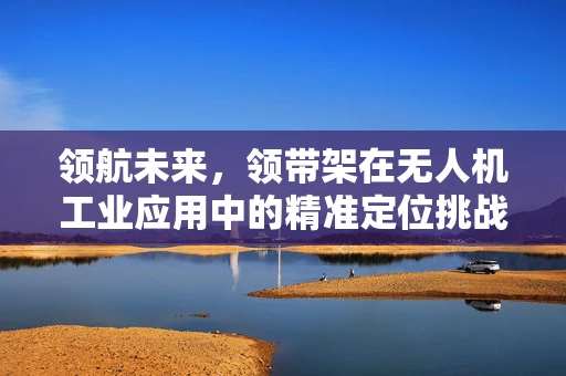 领航未来，领带架在无人机工业应用中的精准定位挑战
