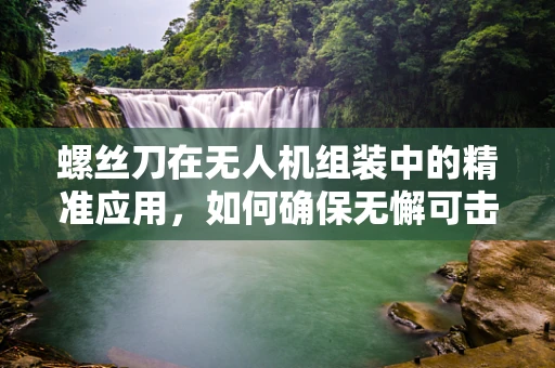 螺丝刀在无人机组装中的精准应用，如何确保无懈可击的紧固？