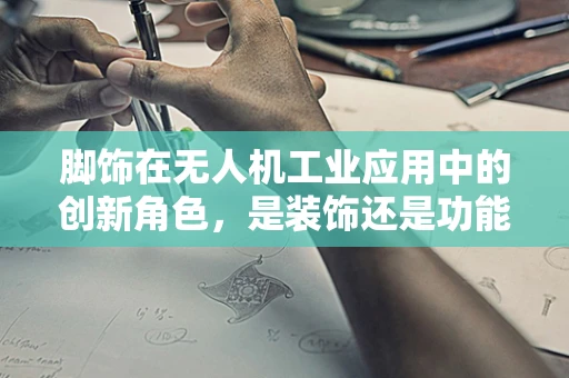 脚饰在无人机工业应用中的创新角色，是装饰还是功能升级？