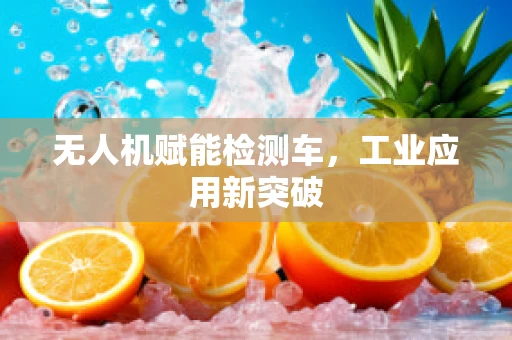 无人机赋能检测车，工业应用新突破