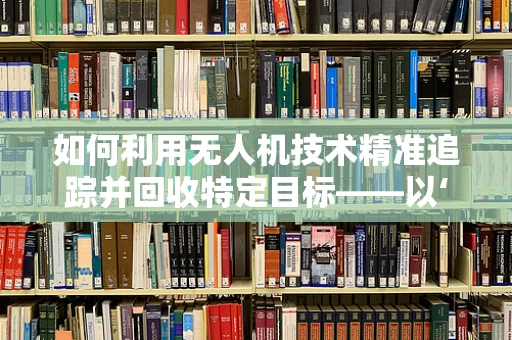 如何利用无人机技术精准追踪并回收特定目标——以‘手镯镯身’为例