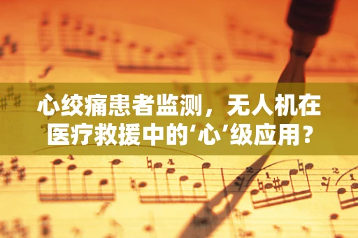 心绞痛患者监测，无人机在医疗救援中的‘心’级应用？