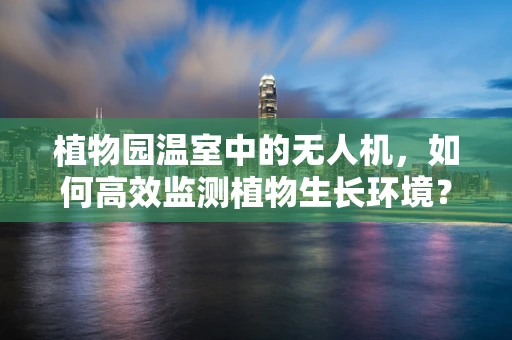 植物园温室中的无人机，如何高效监测植物生长环境？
