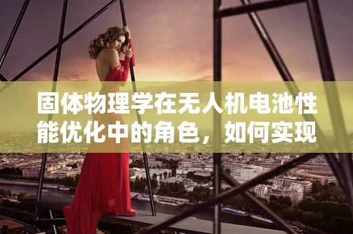 固体物理学在无人机电池性能优化中的角色，如何实现更高效的能量存储？