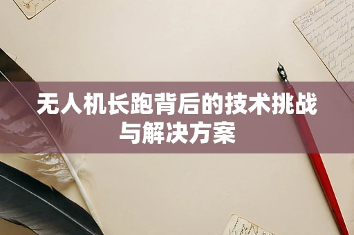 无人机长跑背后的技术挑战与解决方案