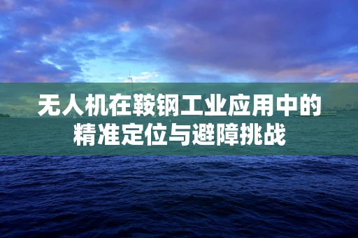 无人机在鞍钢工业应用中的精准定位与避障挑战