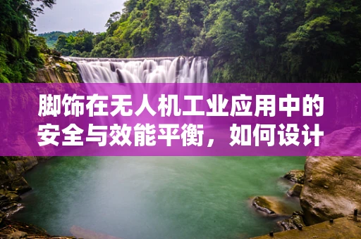脚饰在无人机工业应用中的安全与效能平衡，如何设计？