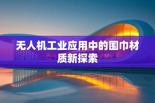 无人机工业应用中的围巾材质新探索