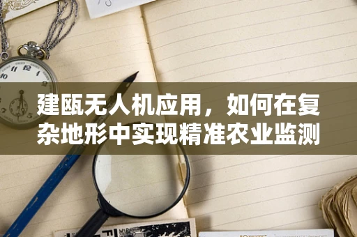 建瓯无人机应用，如何在复杂地形中实现精准农业监测？