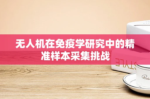 无人机在免疫学研究中的精准样本采集挑战