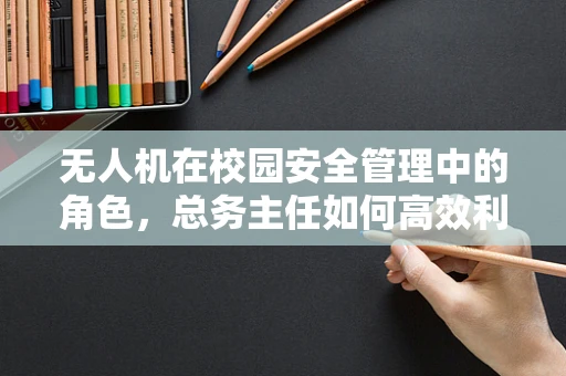 无人机在校园安全管理中的角色，总务主任如何高效利用？