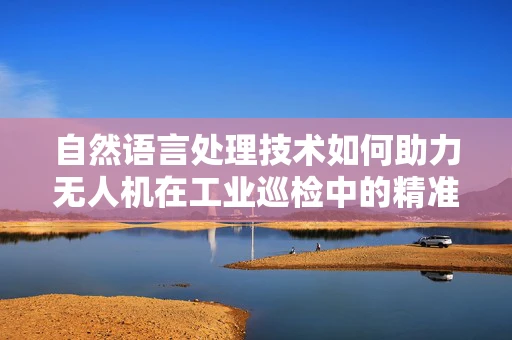 自然语言处理技术如何助力无人机在工业巡检中的精准识别？