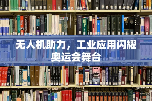 无人机助力，工业应用闪耀奥运会舞台