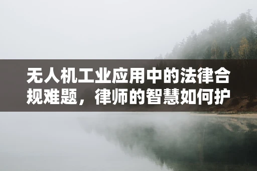 无人机工业应用中的法律合规难题，律师的智慧如何护航？
