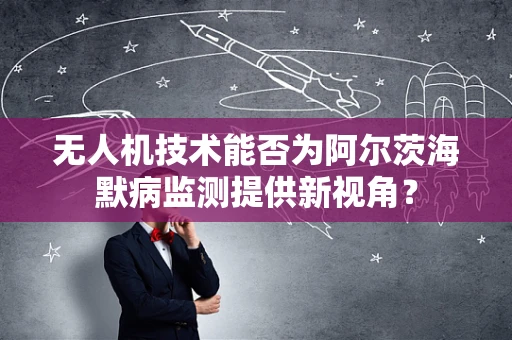 无人机技术能否为阿尔茨海默病监测提供新视角？