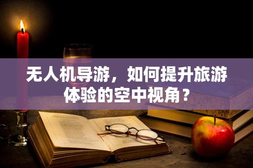 无人机导游，如何提升旅游体验的空中视角？