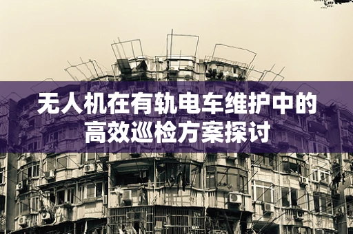 无人机在有轨电车维护中的高效巡检方案探讨