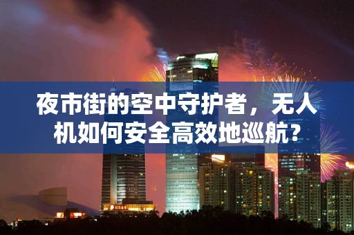 夜市街的空中守护者，无人机如何安全高效地巡航？