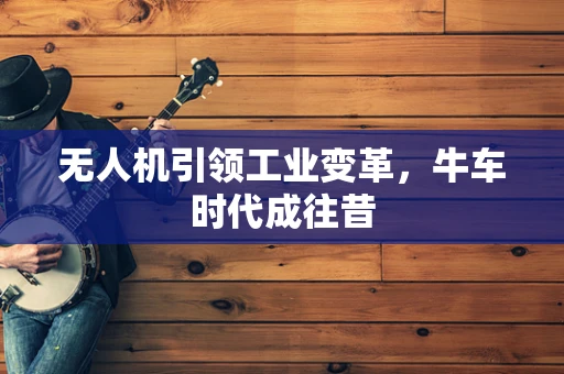 无人机引领工业变革，牛车时代成往昔
