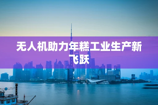 无人机助力年糕工业生产新飞跃