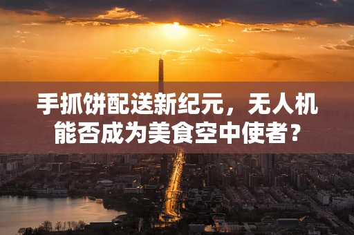手抓饼配送新纪元，无人机能否成为美食空中使者？