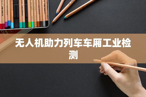 无人机助力列车车厢工业检测