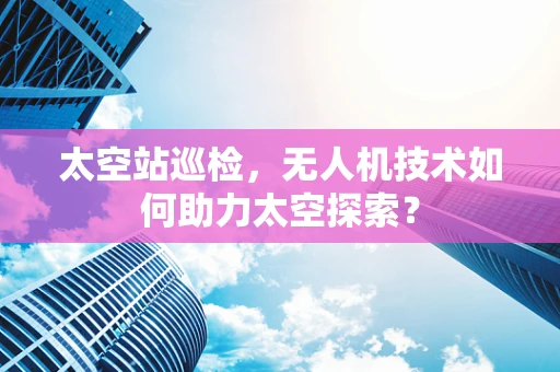 太空站巡检，无人机技术如何助力太空探索？