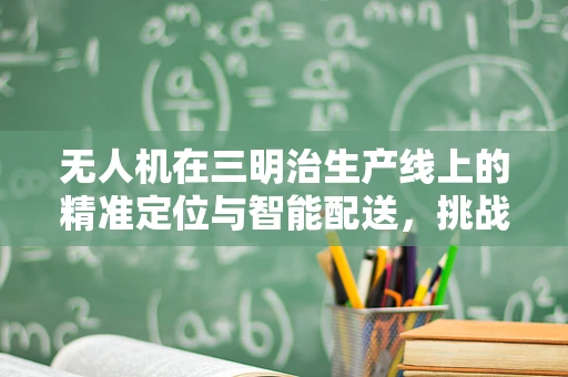 无人机在三明治生产线上的精准定位与智能配送，挑战与解决方案