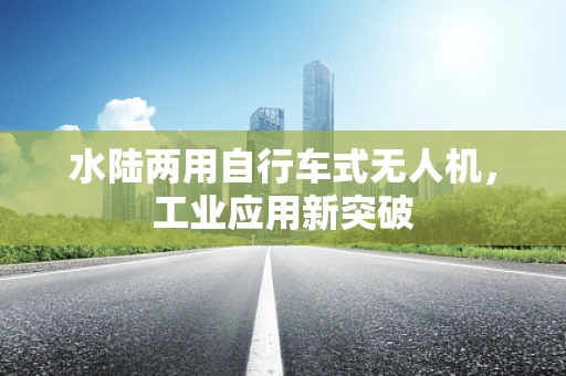 水陆两用自行车式无人机，工业应用新突破