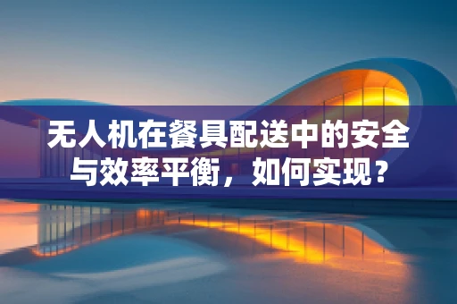 无人机在餐具配送中的安全与效率平衡，如何实现？