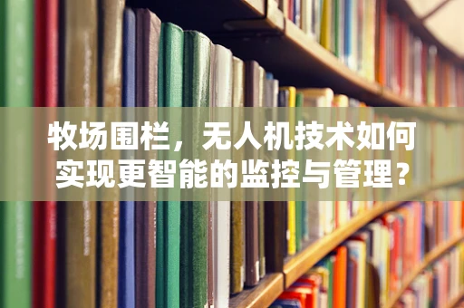 牧场围栏，无人机技术如何实现更智能的监控与管理？