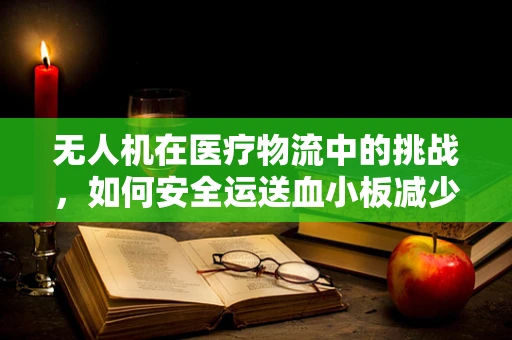 无人机在医疗物流中的挑战，如何安全运送血小板减少症患者的紧急物资？